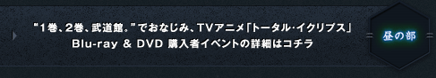 “1巻、2巻、武道館。”でおなじみ、ＴＶアニメ「トータル・イクリプス」
Blu-ray＆DVD 購入者イベントの詳細はコチラ
