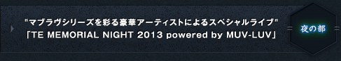 ”マブラヴシリーズを彩る豪華アーティストによるスペシャルライブ”
「TE MEMORIAL NIGHT 2013 powered by MUV-LUV」夜の部